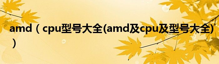 amd【cpu型号大全(amd及cpu及型号大全)】