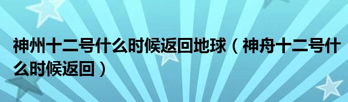 神州十二号什么时候返回地球【神舟十二号什么时候返回】