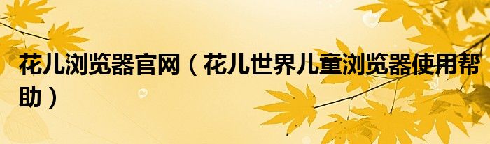 花儿浏览器官网【花儿世界儿童浏览器使用帮助】