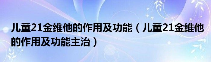 儿童21金维他的作用及功能【儿童21金维他的作用及功能主治】