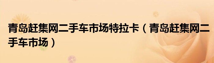 青岛赶集网二手车市场特拉卡【青岛赶集网二手车市场】