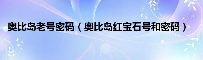 奥比岛老号密码【奥比岛红宝石号和密码】