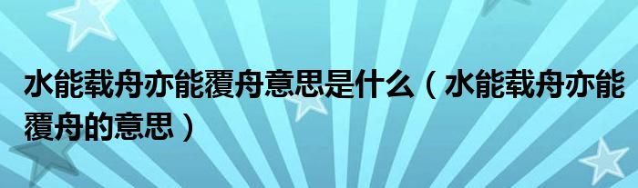 水能载舟亦能覆舟意思是什么【水能载舟亦能覆舟的意思】