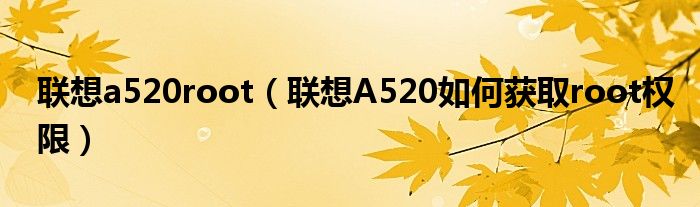 联想a520root【联想A520如何获取root权限】