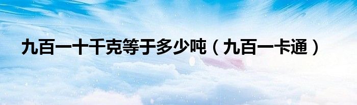 九百一十千克等于多少吨【九百一卡通】