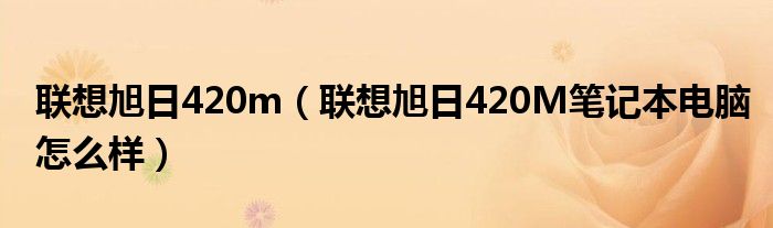 联想旭日420m【联想旭日420M笔记本电脑怎么样】