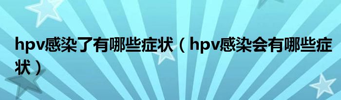 hpv感染了有哪些症状【hpv感染会有哪些症状】