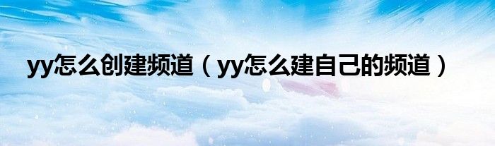 yy怎么创建频道【yy怎么建自己的频道】