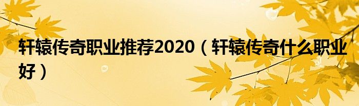 轩辕传奇职业推荐2020【轩辕传奇什么职业好】