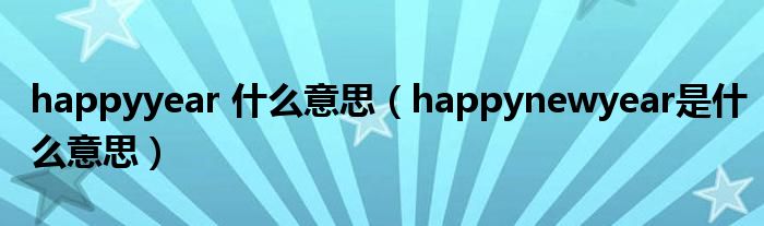 happyyear 什么意思【happynewyear是什么意思】