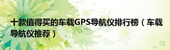 十款值得买的车载GPS导航仪排行榜【车载导航仪推荐】