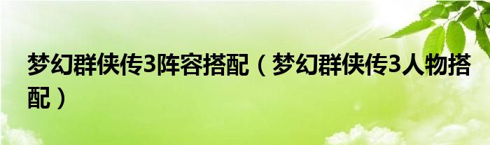 梦幻群侠传3阵容搭配【梦幻群侠传3人物搭配】