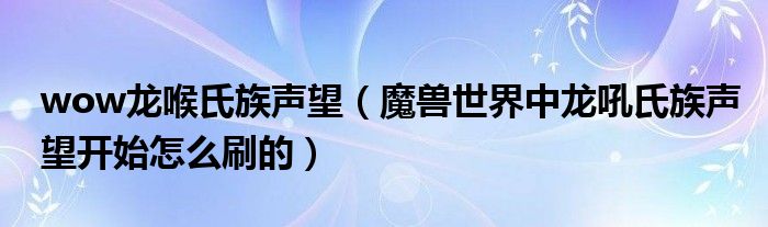 wow龙喉氏族声望【魔兽世界中龙吼氏族声望开始怎么刷的】