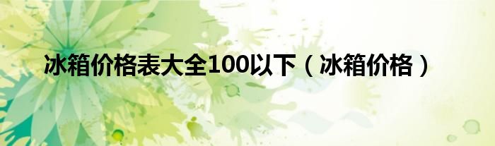 冰箱价格表大全100以下【冰箱价格】