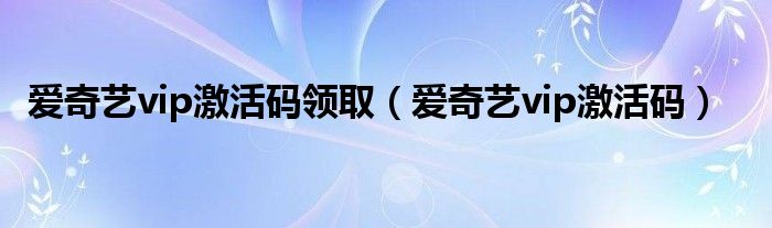 爱奇艺vip激活码领取【爱奇艺vip激活码】