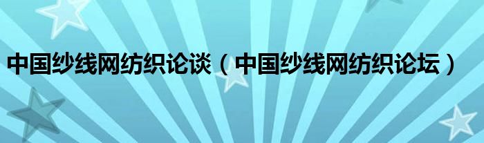 中国纱线网纺织论谈【中国纱线网纺织论坛】