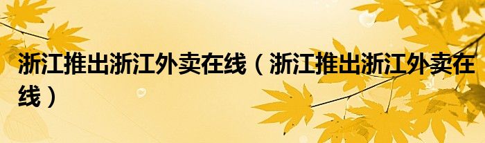 浙江推出浙江外卖在线【浙江推出浙江外卖在线】