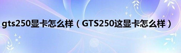 gts250显卡怎么样【GTS250这显卡怎么样】