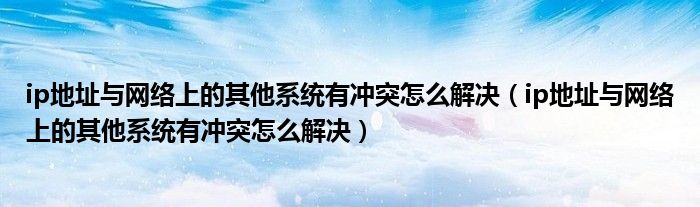 ip地址与网络上的其他系统有冲突怎么解决【ip地址与网络上的其他系统有冲突怎么解决】