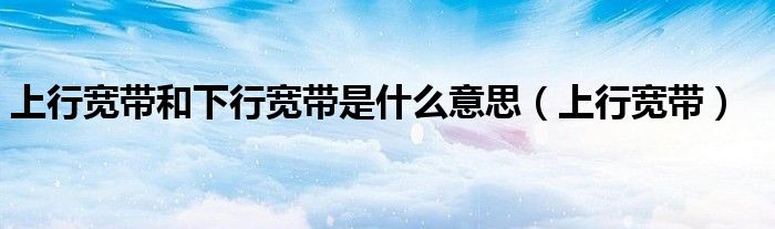 上行宽带和下行宽带是什么意思【上行宽带】