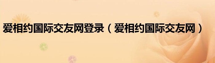 爱相约国际交友网登录【爱相约国际交友网】