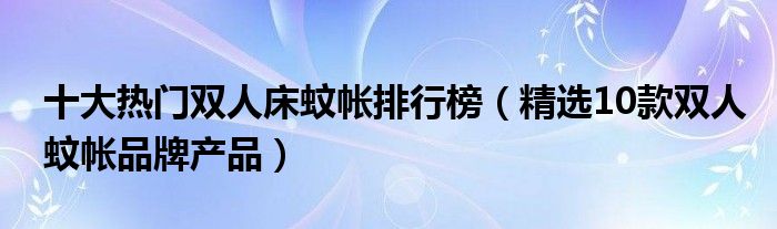 十大热门双人床蚊帐排行榜【精选10款双人蚊帐品牌产品】