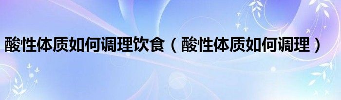 酸性体质如何调理饮食【酸性体质如何调理】