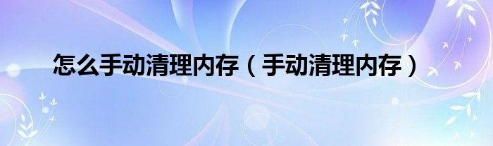 怎么手动清理内存【手动清理内存】