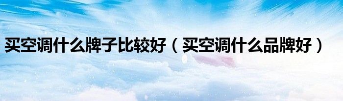 买空调什么牌子比较好【买空调什么品牌好】