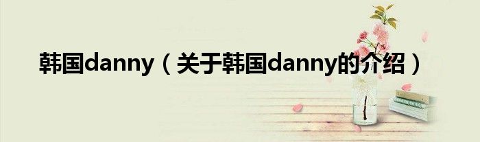 韩国danny【关于韩国danny的介绍】