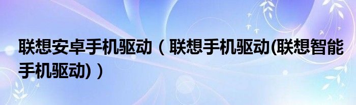 联想安卓手机驱动【联想手机驱动(联想智能手机驱动)】