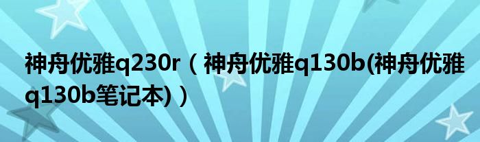 神舟优雅q230r【神舟优雅q130b(神舟优雅q130b笔记本)】