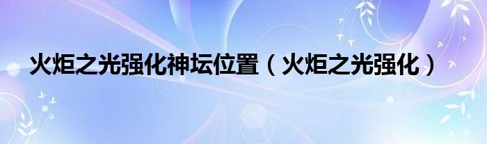 火炬之光强化神坛位置【火炬之光强化】