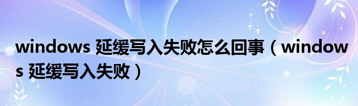 windows 延缓写入失败怎么回事【windows 延缓写入失败】