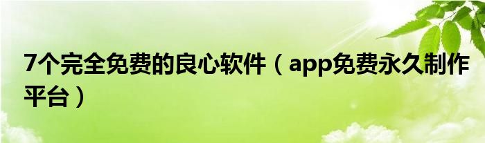 7个完全免费的良心软件【app免费永久制作平台】