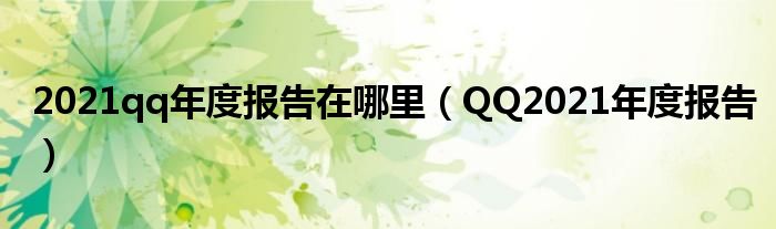 2021qq年度报告在哪里【QQ2021年度报告】