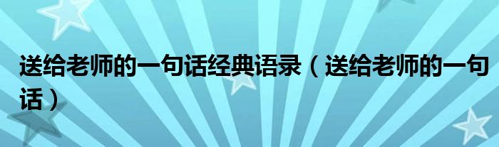 送给老师的一句话经典语录【送给老师的一句话】