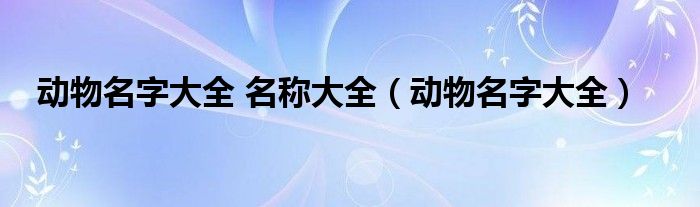 动物名字大全 名称大全【动物名字大全】