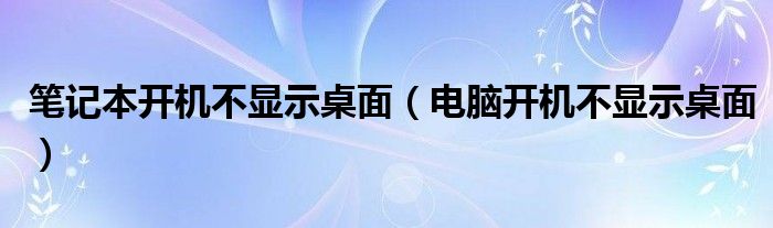 笔记本开机不显示桌面【电脑开机不显示桌面】