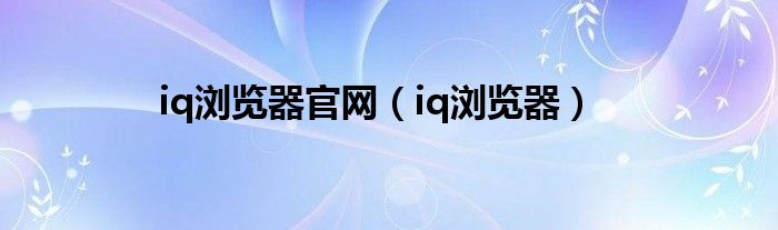 iq浏览器官网【iq浏览器】