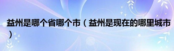 益州是哪个省哪个市【益州是现在的哪里城市】