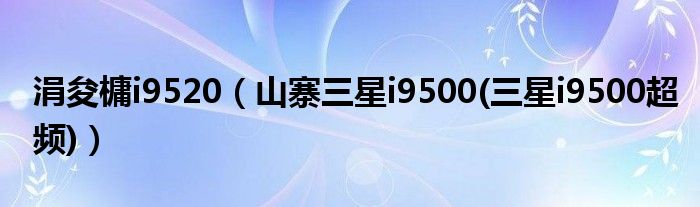 涓夋槦i9520【山寨三星i9500(三星i9500超频)】