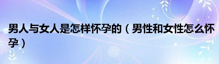 男人与女人是怎样怀孕的【男性和女性怎么怀孕】