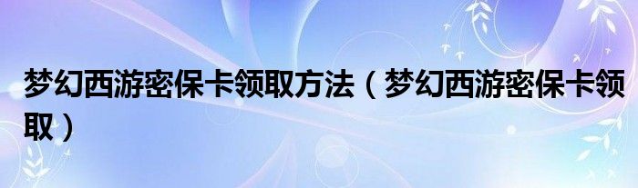 梦幻西游密保卡领取方法【梦幻西游密保卡领取】