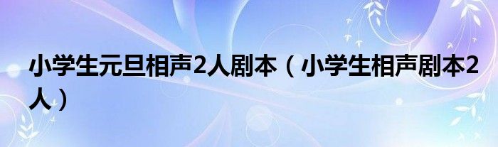 小学生元旦相声2人剧本【小学生相声剧本2人】