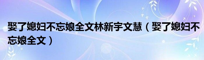 娶了媳妇不忘娘全文林新宇文慧【娶了媳妇不忘娘全文】