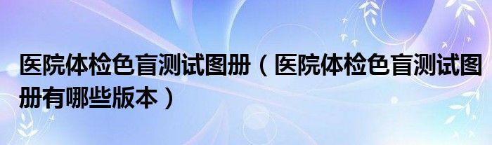 医院体检色盲测试图册【医院体检色盲测试图册有哪些版本】