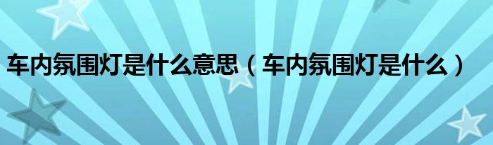 车内氛围灯是什么意思【车内氛围灯是什么】