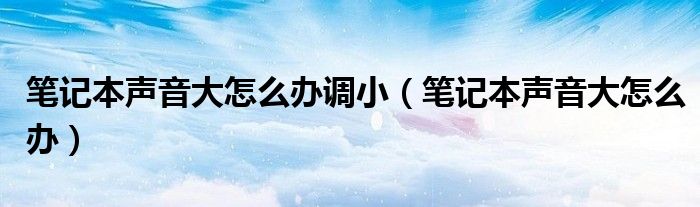 笔记本声音大怎么办调小【笔记本声音大怎么办】