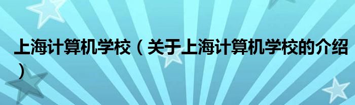 上海计算机学校【关于上海计算机学校的介绍】